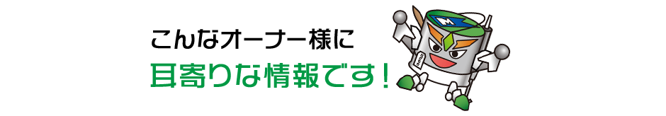 こんなオーナー様に耳寄りな情報です！